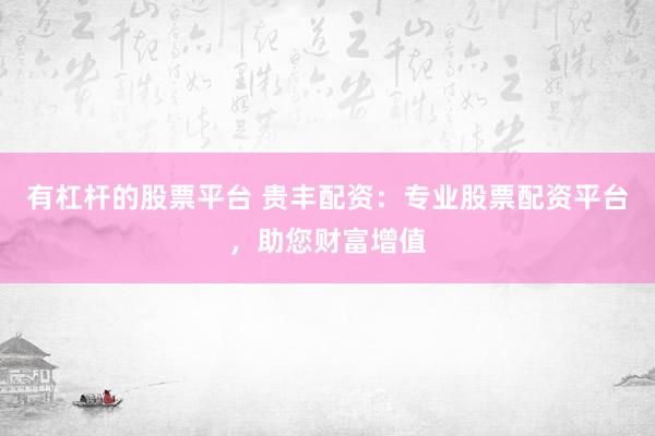 有杠杆的股票平台 贵丰配资：专业股票配资平台，助您财富增值