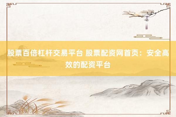 股票百倍杠杆交易平台 股票配资网首页：安全高效的配资平台