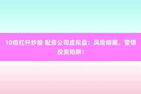 10倍杠杆炒股 配资公司虚拟盘：风险暗藏，警惕投资陷阱！