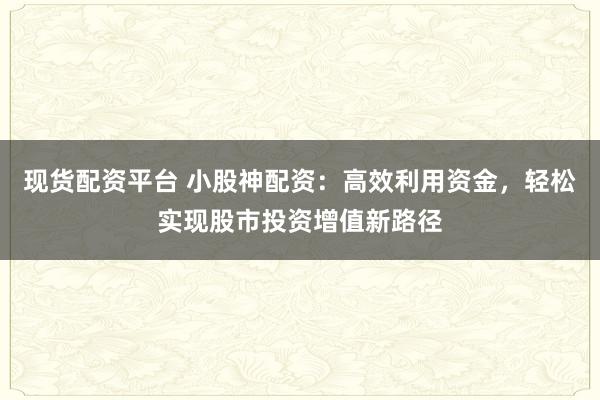 现货配资平台 小股神配资：高效利用资金，轻松实现股市投资增值新路径