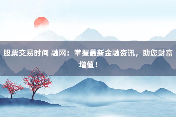 股票交易时间 融网：掌握最新金融资讯，助您财富增值！