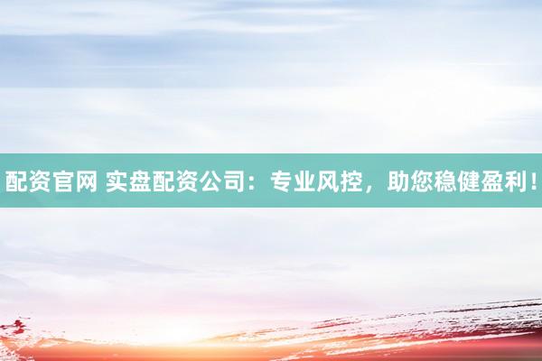 配资官网 实盘配资公司：专业风控，助您稳健盈利！