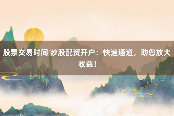 股票交易时间 炒股配资开户：快速通道，助您放大收益！