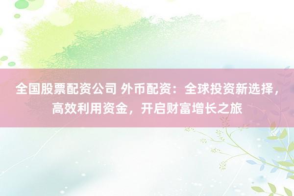 全国股票配资公司 外币配资：全球投资新选择，高效利用资金，开启财富增长之旅
