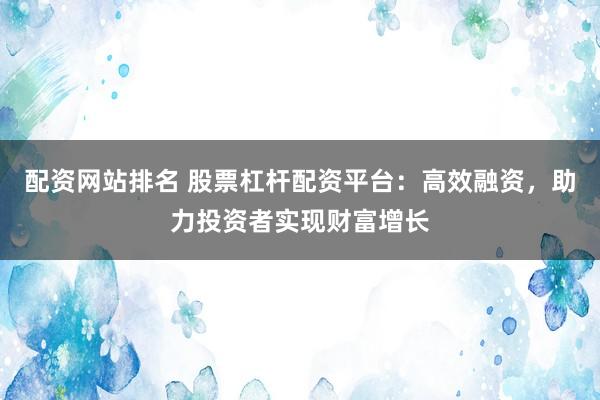 配资网站排名 股票杠杆配资平台：高效融资，助力投资者实现财富增长