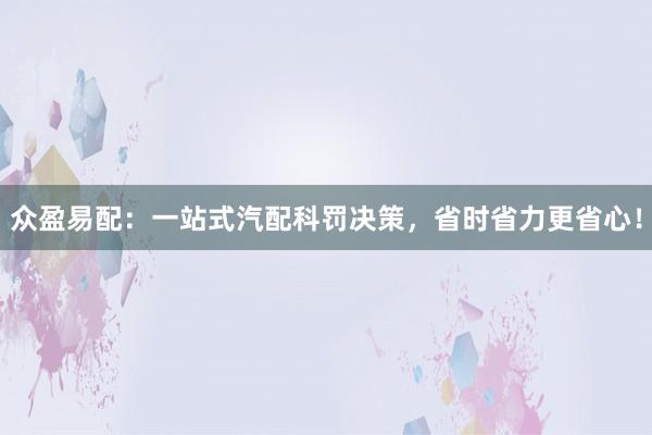 众盈易配:一站式汽配科罚决策,省时省力更省心!