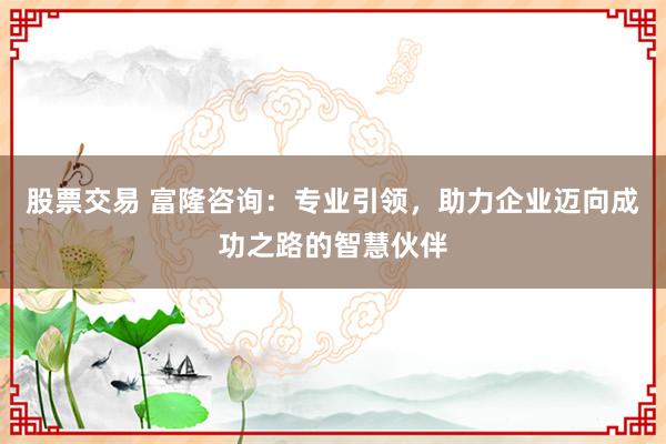 股票交易 富隆咨询:专业引领,助力企业迈向成功之路的智慧伙伴