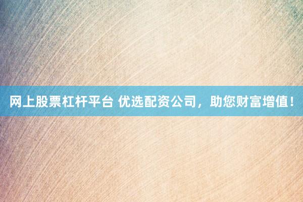 网上股票杠杆平台 优选配资公司，助您财富增值！