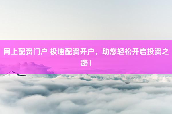 网上配资门户 极速配资开户，助您轻松开启投资之路！