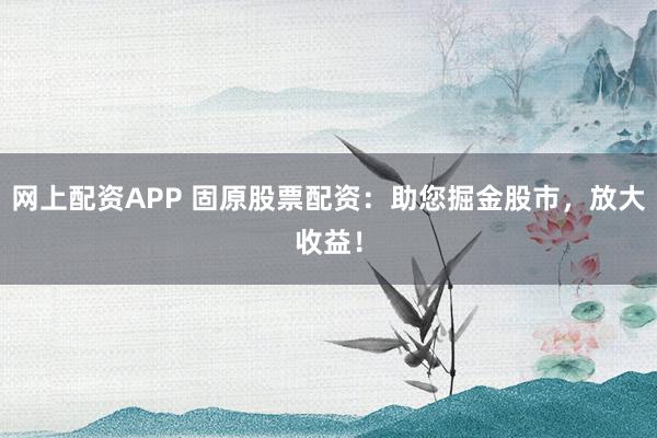 网上配资APP 固原股票配资：助您掘金股市，放大收益！