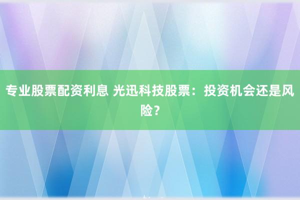 专业股票配资利息 光迅科技股票：投资机会还是风险？