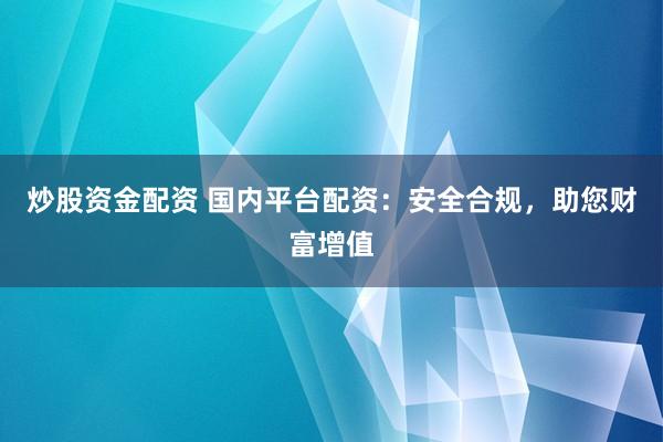 炒股资金配资 国内平台配资：安全合规，助您财富增值