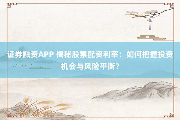 证券融资APP 揭秘股票配资利率：如何把握投资机会与风险平衡？