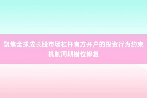 聚焦全球成长股市场杠杆官方开户的投资行为约束机制周期错位修复