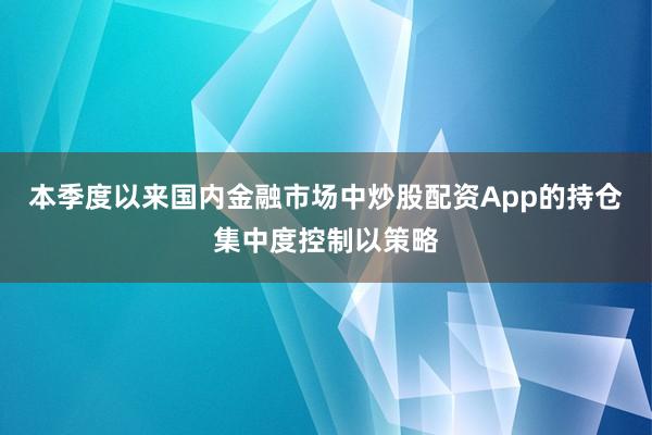 本季度以来国内金融市场中炒股配资App的持仓集中度控制以策略