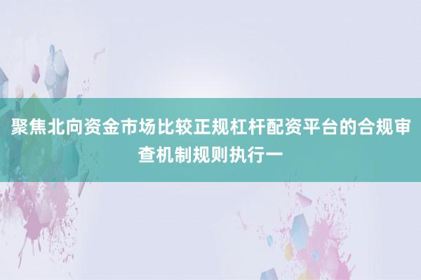 聚焦北向资金市场比较正规杠杆配资平台的合规审查机制规则执行一