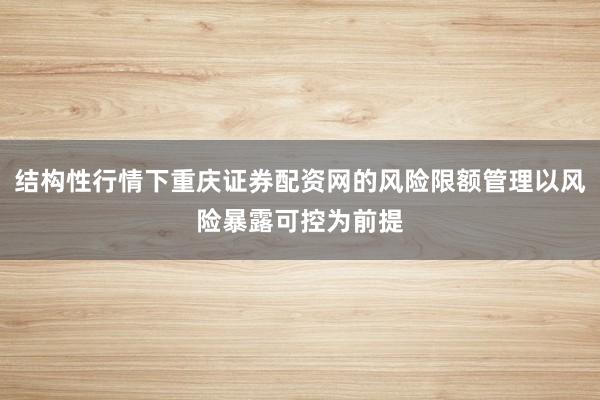 结构性行情下重庆证券配资网的风险限额管理以风险暴露可控为前提