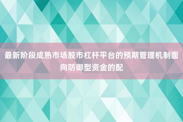 最新阶段成熟市场股市杠杆平台的预期管理机制面向防御型资金的配
