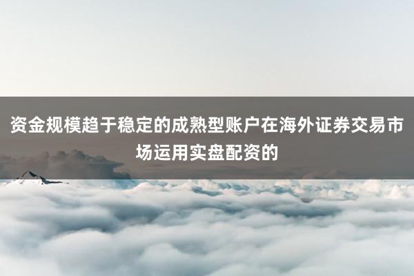 资金规模趋于稳定的成熟型账户在海外证券交易市场运用实盘配资的