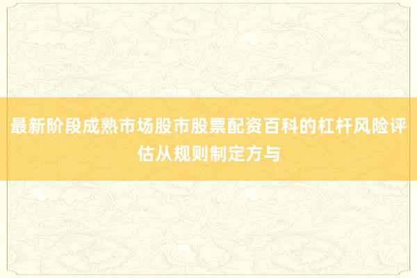 最新阶段成熟市场股市股票配资百科的杠杆风险评估从规则制定方与