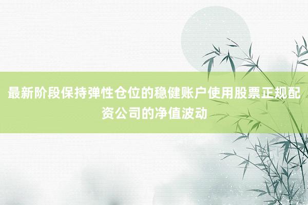 最新阶段保持弹性仓位的稳健账户使用股票正规配资公司的净值波动