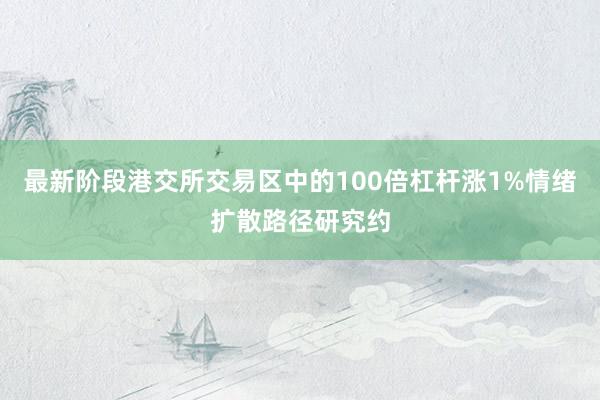 最新阶段港交所交易区中的100倍杠杆涨1%情绪扩散路径研究约
