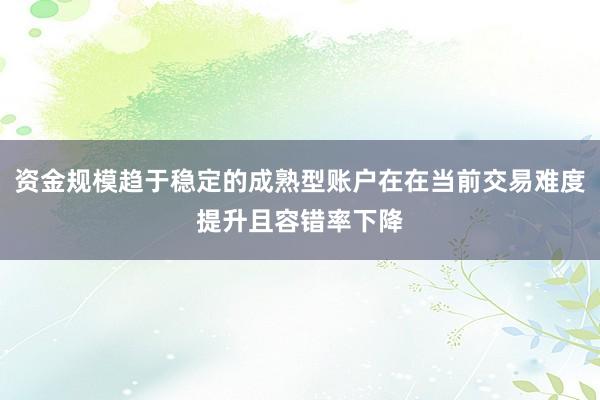 资金规模趋于稳定的成熟型账户在在当前交易难度提升且容错率下降