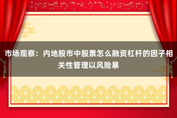 市场观察：内地股市中股票怎么融资杠杆的因子相关性管理以风险暴
