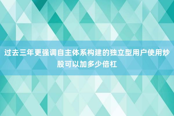 过去三年更强调自主体系构建的独立型用户使用炒股可以加多少倍杠
