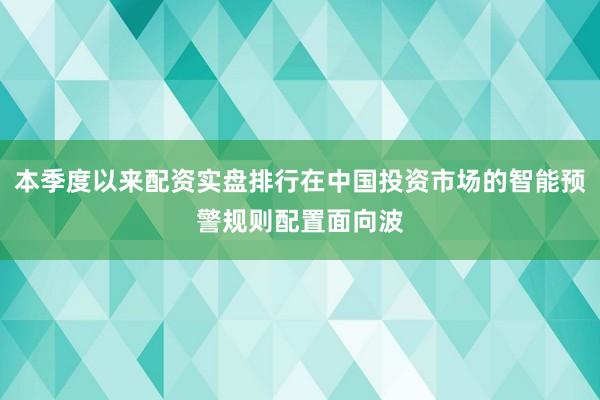 本季度以来配资实盘排行在中国投资市场的智能预警规则配置面向波