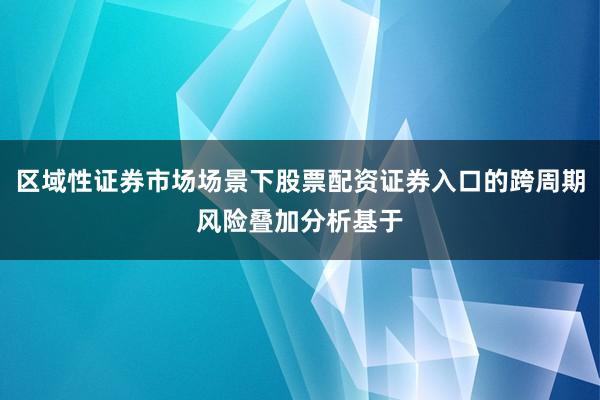 区域性证券市场场景下股票配资证券入口的跨周期风险叠加分析基于