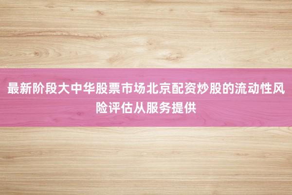 最新阶段大中华股票市场北京配资炒股的流动性风险评估从服务提供