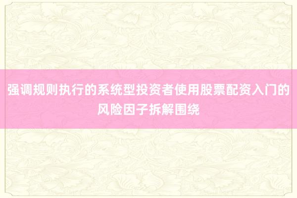 强调规则执行的系统型投资者使用股票配资入门的风险因子拆解围绕