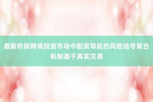 最新阶段跨境投资市场中配资导航的风险信号聚合机制基于真实交易