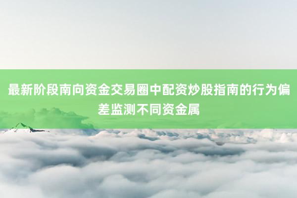最新阶段南向资金交易圈中配资炒股指南的行为偏差监测不同资金属