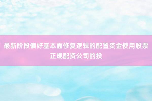 最新阶段偏好基本面修复逻辑的配置资金使用股票正规配资公司的投