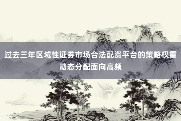 过去三年区域性证券市场合法配资平台的策略权重动态分配面向高频
