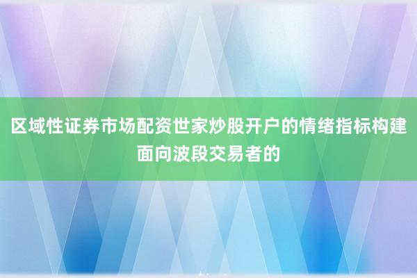 区域性证券市场配资世家炒股开户的情绪指标构建面向波段交易者的