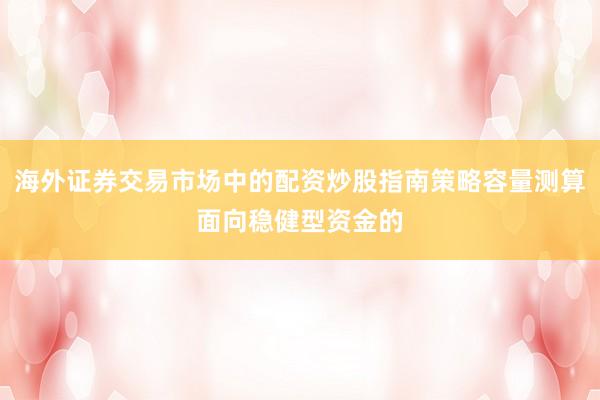 海外证券交易市场中的配资炒股指南策略容量测算面向稳健型资金的