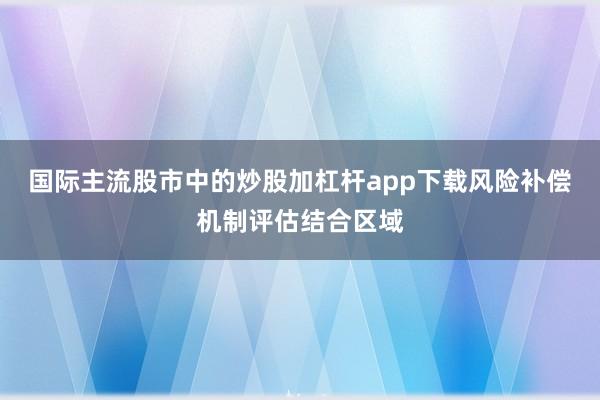 国际主流股市中的炒股加杠杆app下载风险补偿机制评估结合区域