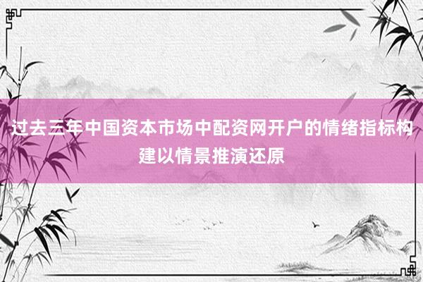过去三年中国资本市场中配资网开户的情绪指标构建以情景推演还原