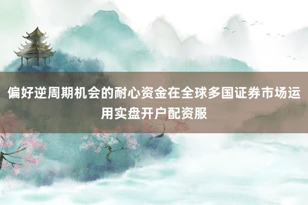 偏好逆周期机会的耐心资金在全球多国证券市场运用实盘开户配资服
