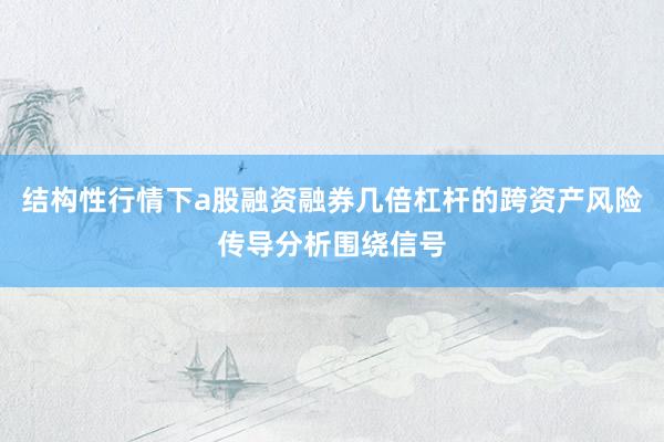结构性行情下a股融资融券几倍杠杆的跨资产风险传导分析围绕信号