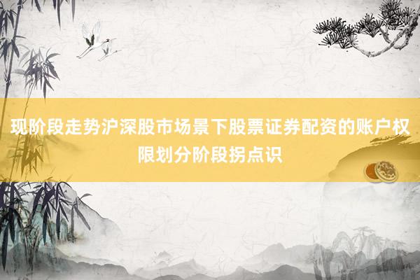 现阶段走势沪深股市场景下股票证券配资的账户权限划分阶段拐点识