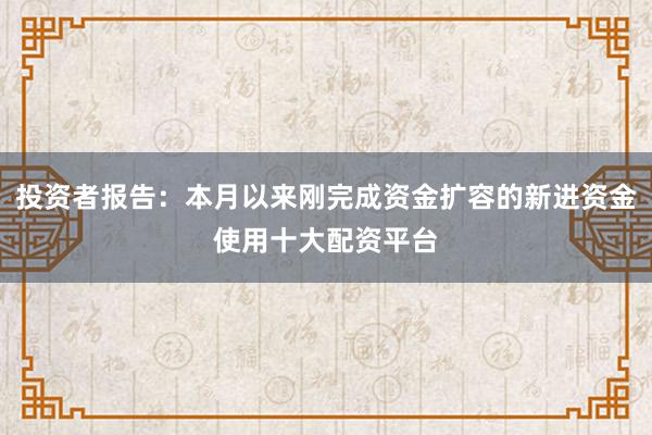 投资者报告：本月以来刚完成资金扩容的新进资金使用十大配资平台