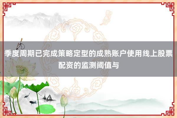 季度周期已完成策略定型的成熟账户使用线上股票配资的监测阈值与