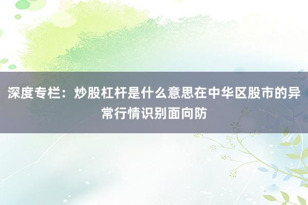深度专栏：炒股杠杆是什么意思在中华区股市的异常行情识别面向防