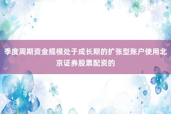 季度周期资金规模处于成长期的扩张型账户使用北京证券股票配资的