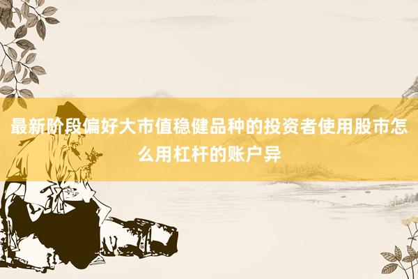 最新阶段偏好大市值稳健品种的投资者使用股市怎么用杠杆的账户异