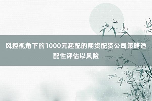 风控视角下的1000元起配的期货配资公司策略适配性评估以风险